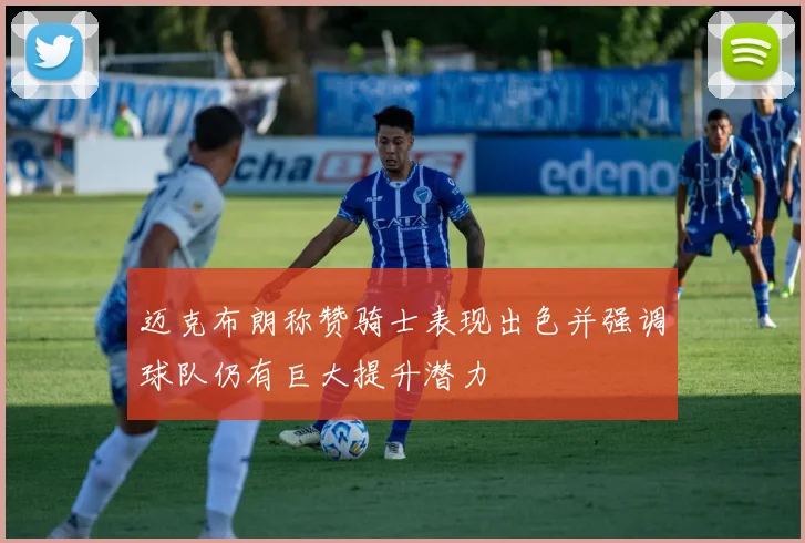 迈克布朗称赞骑士表现出色并强调球队仍有巨大提升潜力