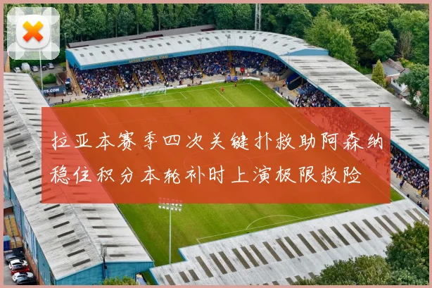 拉亚本赛季四次关键扑救助阿森纳稳住积分本轮补时上演极限救险
