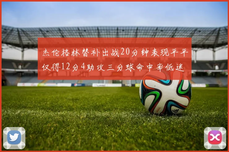 杰伦格林替补出战20分钟表现平平仅得12分4助攻三分球命中率低迷