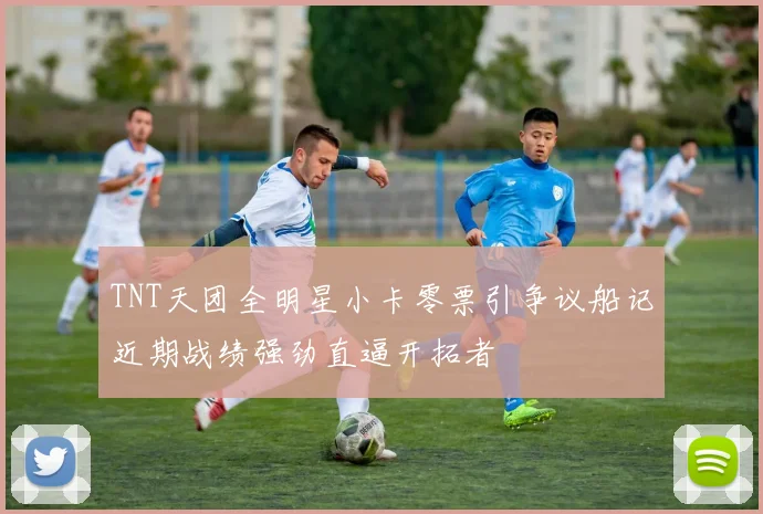 TNT天团全明星小卡零票引争议船记近期战绩强劲直逼开拓者