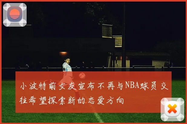 小波特前女友宣布不再与NBA球员交往希望探索新的恋爱方向