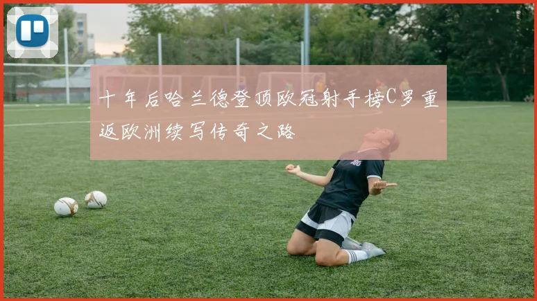 十年后哈兰德登顶欧冠射手榜C罗重返欧洲续写传奇之路