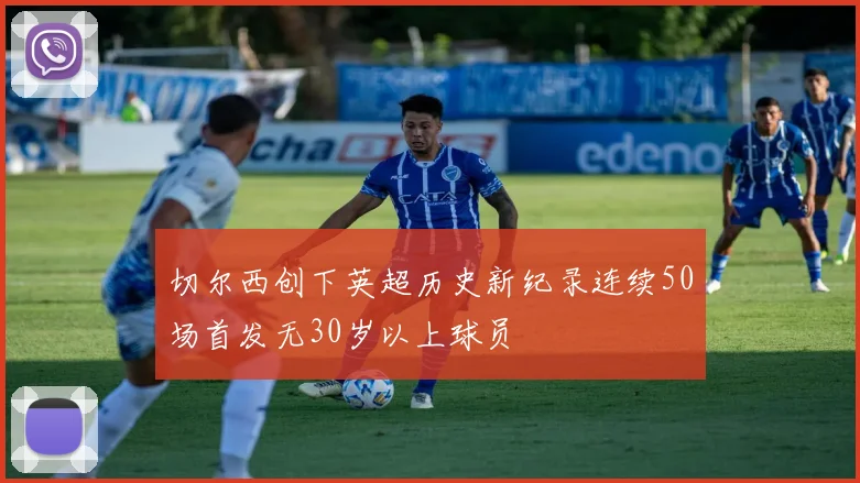 切尔西创下英超历史新纪录连续50场首发无30岁以上球员