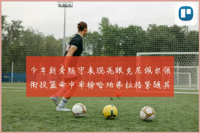 今年新秀防守表现亮眼克尼佩尔领衔投篮命中率榜哈珀弗拉格紧随其后