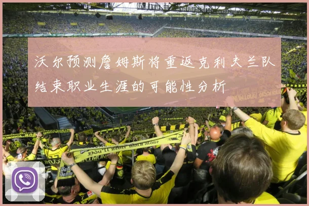 沃尔预测詹姆斯将重返克利夫兰队结束职业生涯的可能性分析