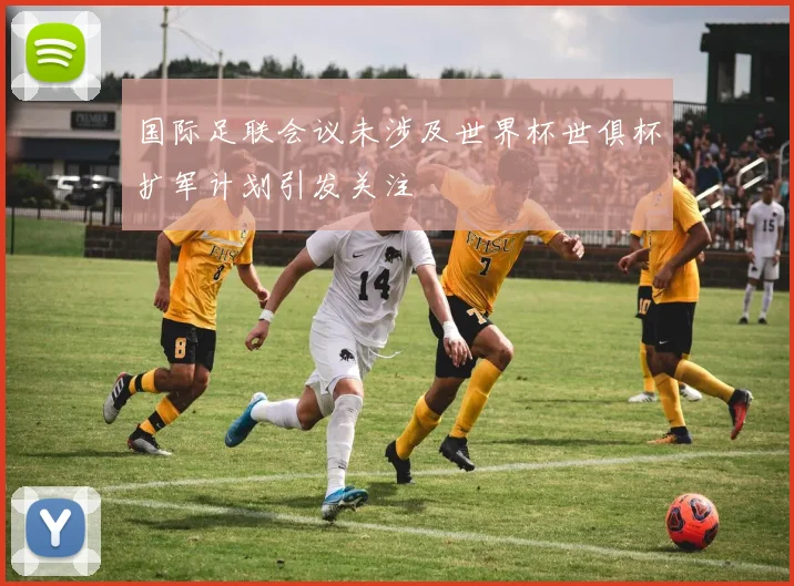 国际足联会议未涉及世界杯世俱杯扩军计划引发关注
