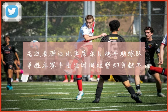 高效表现法比奥席尔瓦绝平助球队争胜本赛季出场时间短暂却贡献不俗