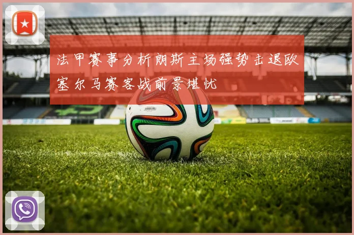 法甲赛事分析朗斯主场强势击退欧塞尔马赛客战前景堪忧