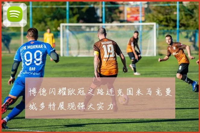 博德闪耀欧冠之路连克国米马竞曼城多特展现强大实力