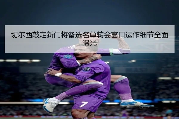 切尔西敲定新门将备选名单转会窗口运作细节全面曝光